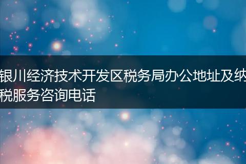 银川经济技术开发区税务局办公地址及纳税服务咨询电话