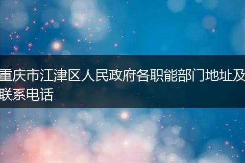 重庆市江津区人民政府各职能部门地址及联系电话