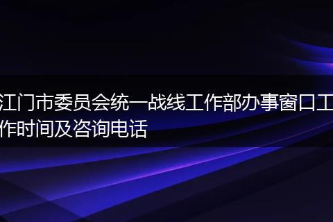 江门市委员会统一战线工作部办事窗口工作时间及咨询电话