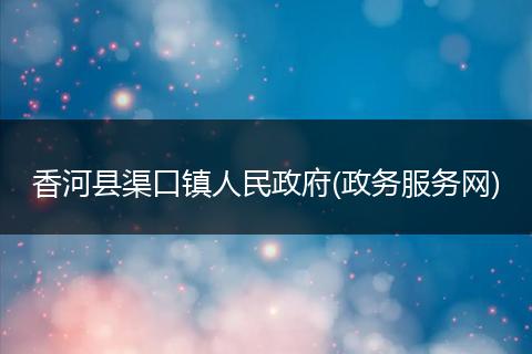 香河县渠口镇人民政府(政务服务网)