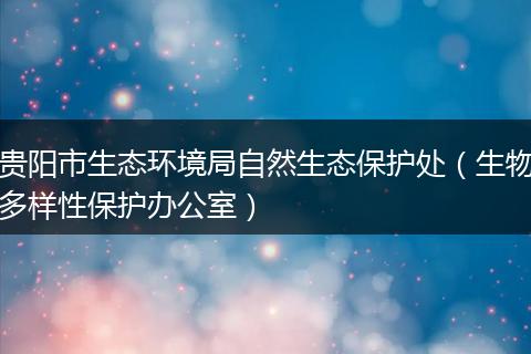 贵阳市生态环境局自然生态保护处(生物多样性保护办公室)