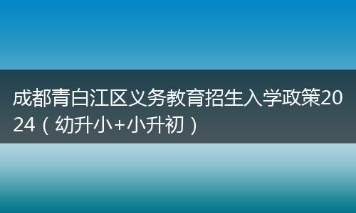 成都青白江区义务教育招生入学政策2024（幼升小+小升初）