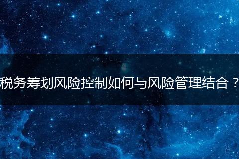 税务筹划风险控制如何与风险管理结合？