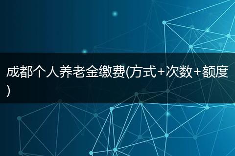 成都个人养老金缴费(方式+次数+额度)