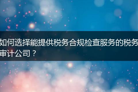 如何选择能提供税务合规检查服务的税务审计公司？