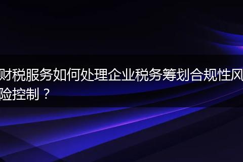 财税服务如何处理企业税务筹划合规性风险控制？