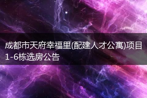 成都市天府幸福里(配建人才公寓)项目1-6栋选房公告