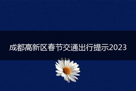 成都高新区春节交通出行提示2023