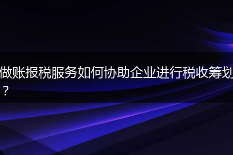 做账报税服务如何协助企业进行税收筹划？