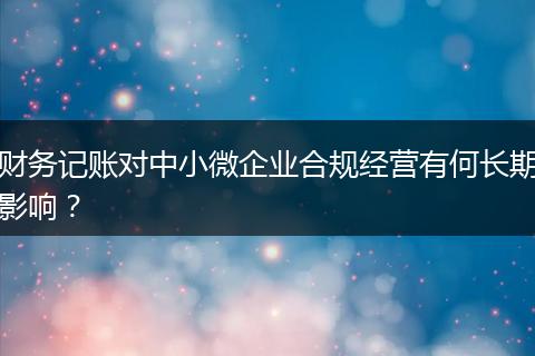 财务记账对中小微企业合规经营有何长期影响？