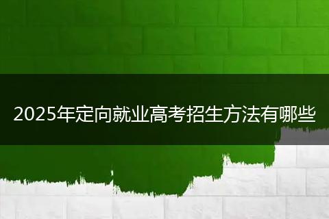 2025年定向就业高考招生方法有哪些