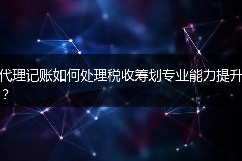 代理记账如何处理税收筹划专业能力提升？