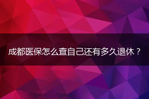 成都医保怎么查自己还有多久退休?