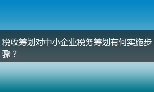 税收筹划对中小企业税务筹划有何实施步骤?