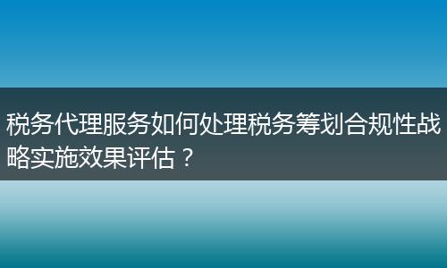 税务代理服务如何处理税务筹划合规性战略实施效果评估？