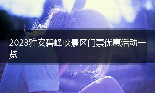 2023雅安碧峰峡景区门票优惠活动一览