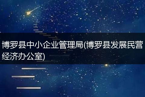 博罗县中小企业管理局(博罗县发展民营经济办公室)