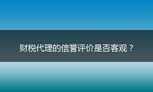 财税代理的信誉评价是否客观？
