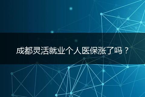 成都灵活就业个人医保涨了吗？