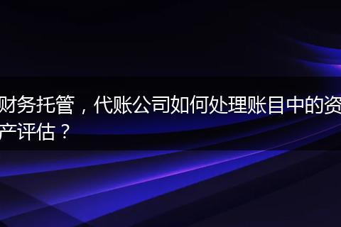 财务托管，代账公司如何处理账目中的资产评估？