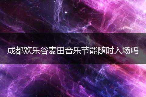 成都欢乐谷麦田音乐节能随时入场吗