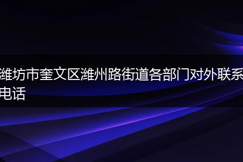 潍坊市奎文区潍州路街道各部门对外联系电话