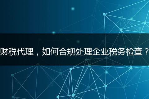 财税代理,如何合规处理企业税务检查?