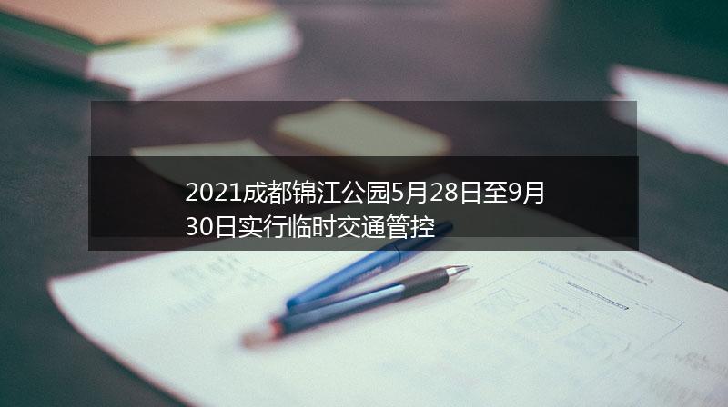 2021成都锦江公园5月28日至9月30日实行临时交通管控