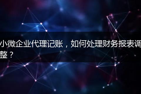 小微企业代理记账,如何处理财务报表调整?