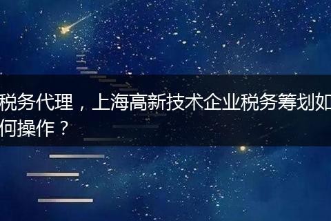 税务代理,上海高新技术企业税务筹划如何操作?