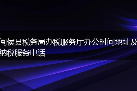 闽侯县税务局办税服务厅办公时间地址及纳税服务电话