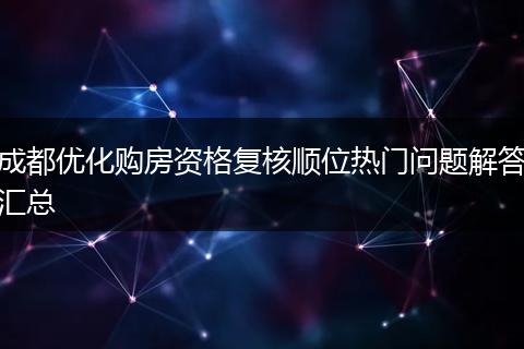 成都优化购房资格复核顺位热门问题解答汇总