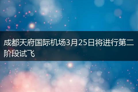 成都天府国际机场3月25日将进行第二阶段试飞