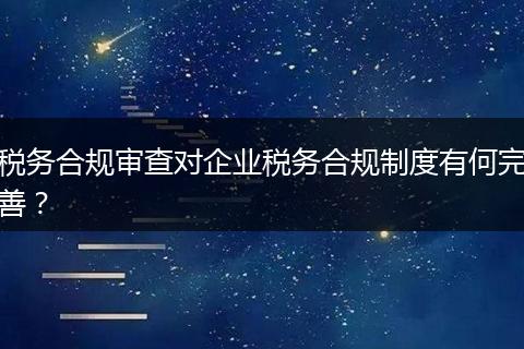 税务合规审查对企业税务合规制度有何完善?