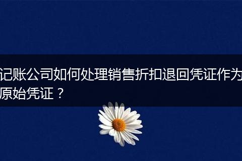 记账公司如何处理销售折扣退回凭证作为原始凭证？