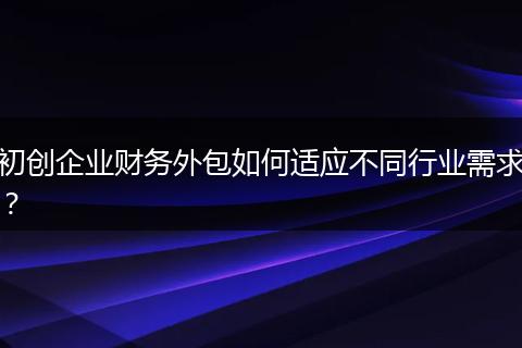 初创企业财务外包如何适应不同行业需求？