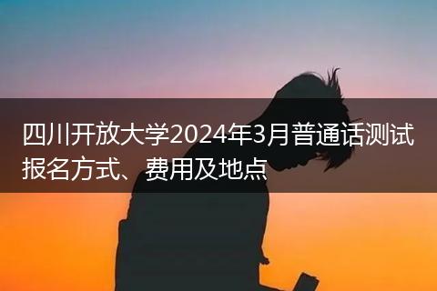 四川开放大学2024年3月普通话测试报名方式、费用及地点