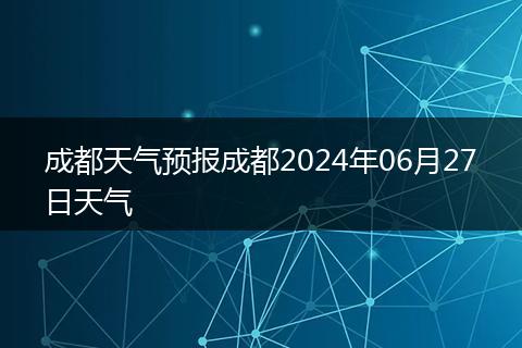 成都天气预报成都2024年06月27日天气