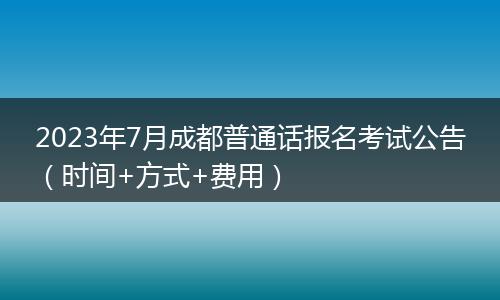 2023年7月成都普通话报名考试公告（时间+方式+费用）