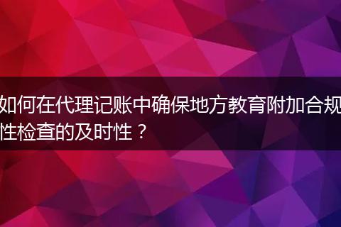 如何在代理记账中确保地方教育附加合规性检查的及时性？