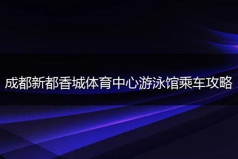 成都新都香城体育中心游泳馆乘车攻略