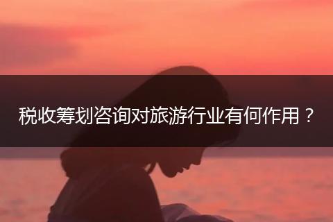 税收筹划咨询对旅游行业有何作用？