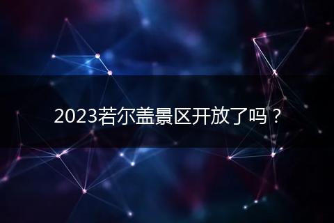2023若尔盖景区开放了吗？