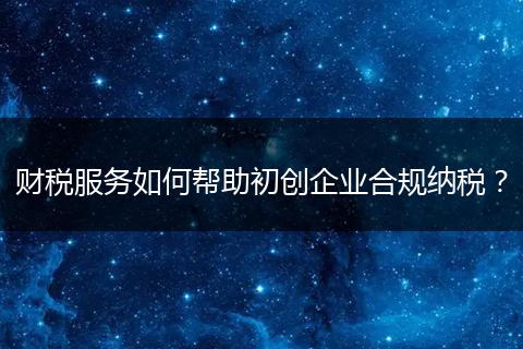 财税服务如何帮助初创企业合规纳税？