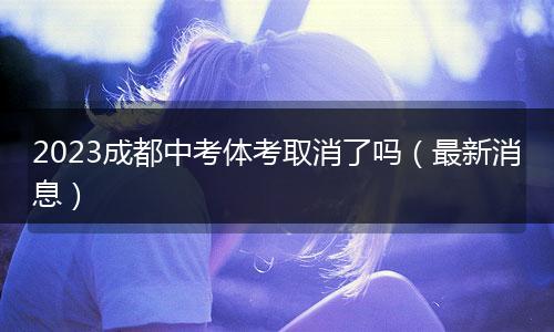 2023成都中考体考取消了吗（最新消息）