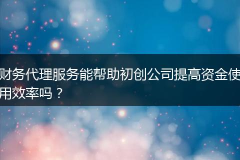 财务代理服务能帮助初创公司提高资金使用效率吗？