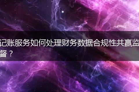 记账服务如何处理财务数据合规性共赢监督？