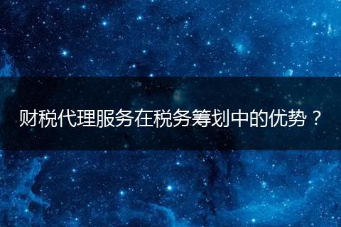 财税代理服务在税务筹划中的优势？