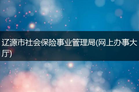 辽源市社会保险事业管理局(网上办事大厅)