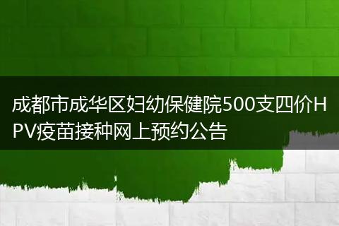 成都市成华区妇幼保健院500支四价HPV疫苗接种网上预约公告